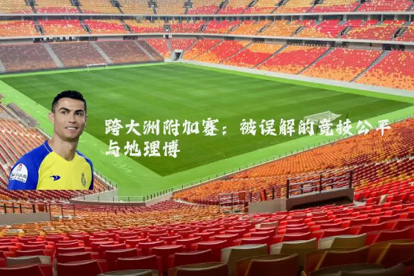 跨大洲附加赛：被误解的竞技公平与地理博弈