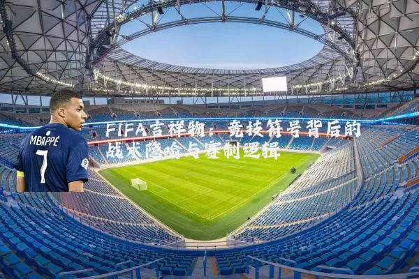 FIFA吉祥物：竞技符号背后的战术隐喻与赛制逻辑