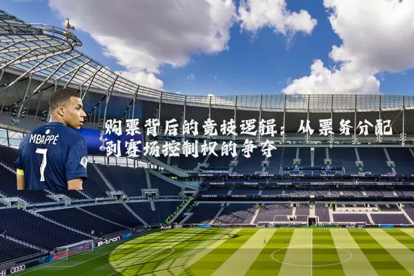 购票背后的竞技逻辑：从票务分配到赛场控制权的争夺