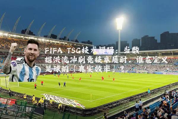 FIFA TSG技术解码：当数据洪流冲刷竞技本质时，谁在定义足球的「真实效率」？